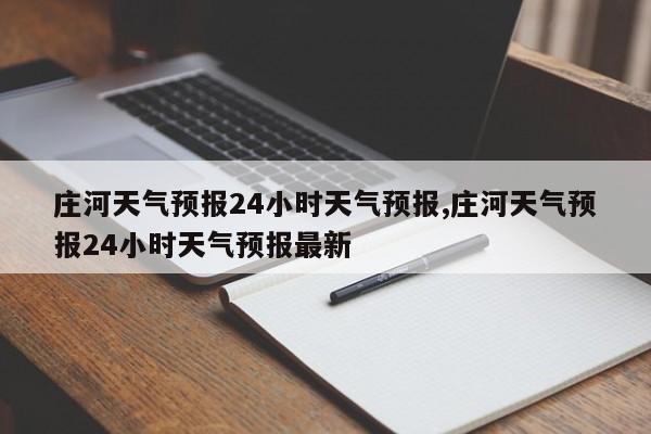 庄河天气预报24小时天气预报,庄河天气预报24小时天气预报最新