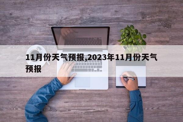 11月份天气预报,2023年11月份天气预报