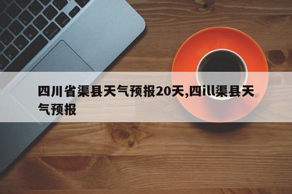 四川省渠县天气预报20天,四ill渠县天气预报