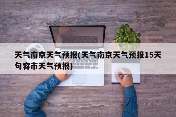 天气南京天气预报(天气南京天气预报15天句容市天气预报)