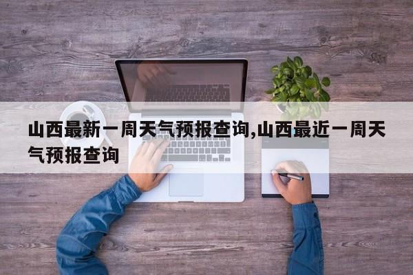 山西最新一周天气预报查询,山西最近一周天气预报查询