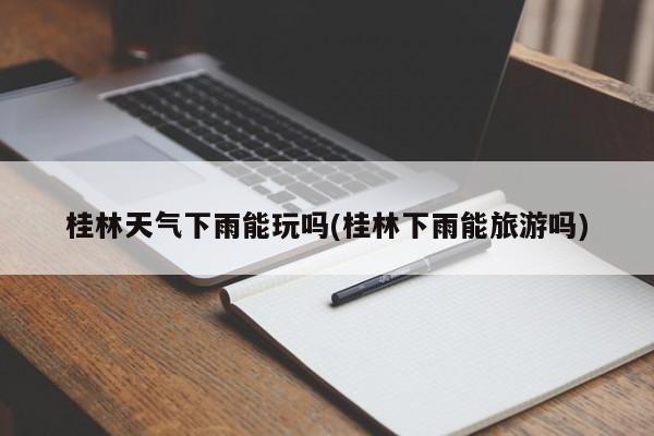 桂林天气下雨能玩吗(桂林下雨能旅游吗)