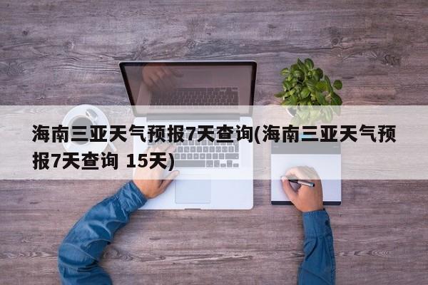海南三亚天气预报7天查询(海南三亚天气预报7天查询 15天)