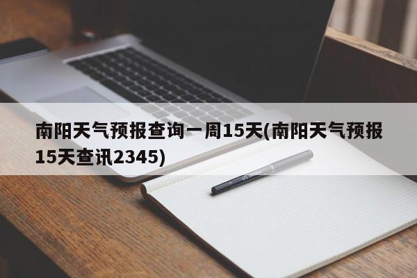南阳天气预报查询一周15天(南阳天气预报15天查讯2345)