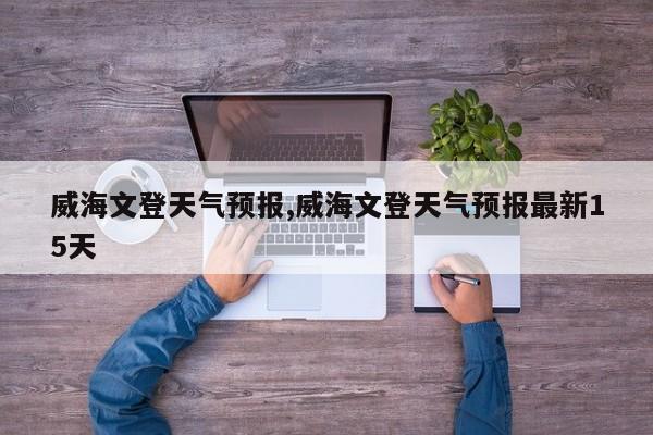 威海文登天气预报,威海文登天气预报最新15天