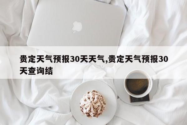 贵定天气预报30天天气,贵定天气预报30天查询结