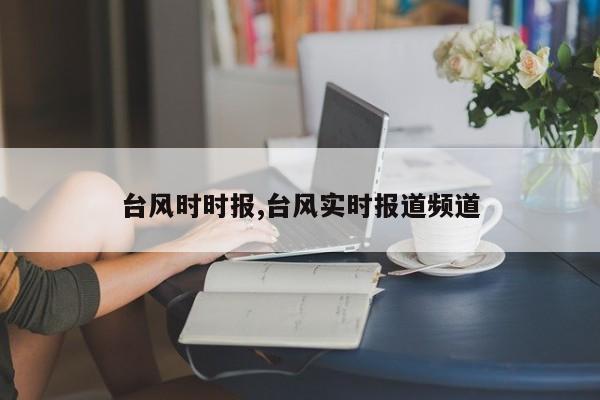台风时时报,台风实时报道频道