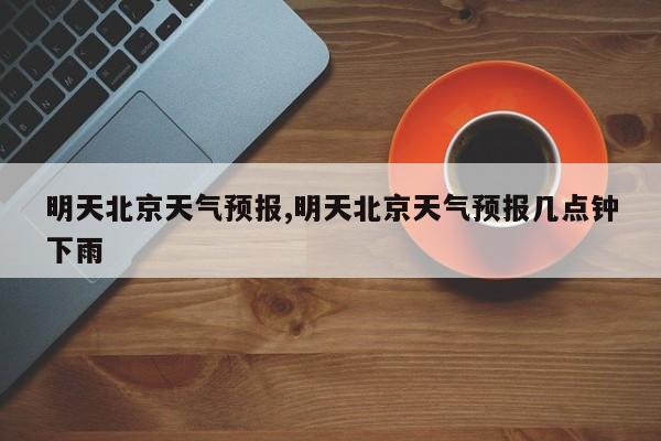 明天北京天气预报,明天北京天气预报几点钟下雨