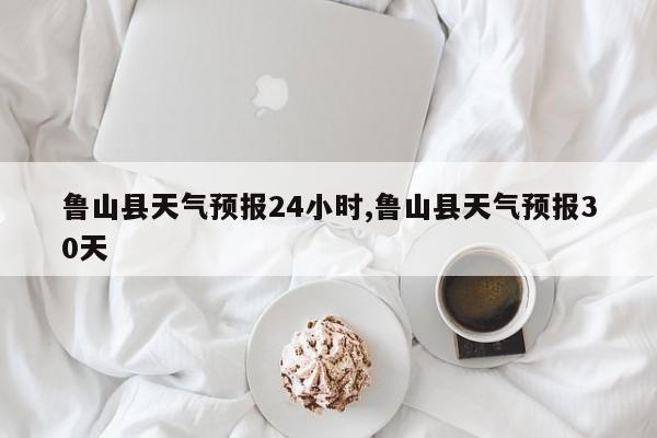鲁山县天气预报24小时,鲁山县天气预报30天