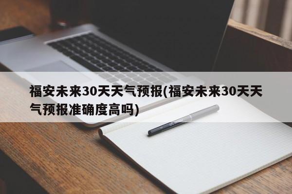 福安未来30天天气预报(福安未来30天天气预报准确度高吗)