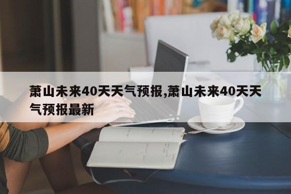 萧山未来40天天气预报,萧山未来40天天气预报最新