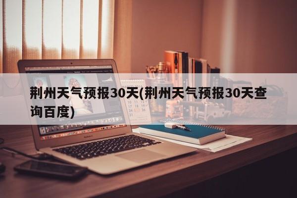 荆州天气预报30天(荆州天气预报30天查询百度)