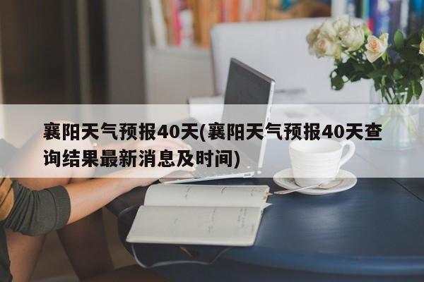 襄阳天气预报40天(襄阳天气预报40天查询结果最新消息及时间)