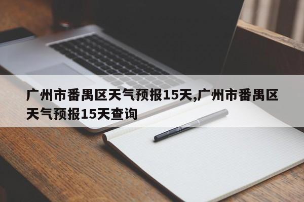 广州市番禺区天气预报15天,广州市番禺区天气预报15天查询