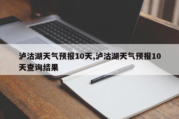 泸沽湖天气预报10天,泸沽湖天气预报10天查询结果