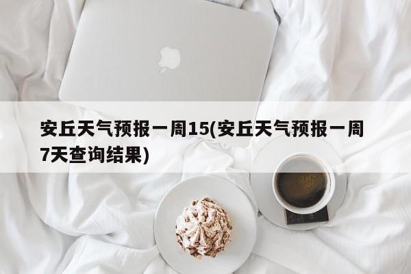安丘天气预报一周15(安丘天气预报一周 7天查询结果)