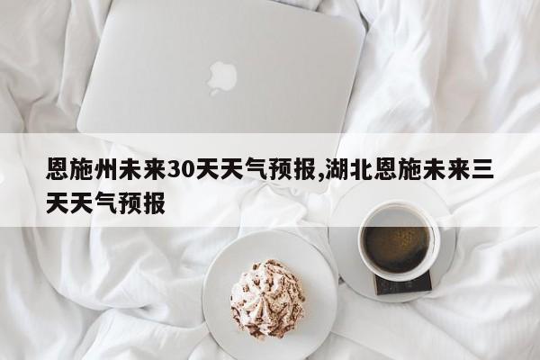 恩施州未来30天天气预报,湖北恩施未来三天天气预报