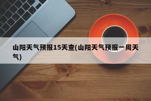 山阳天气预报15天查(山阳天气预报一周天气)