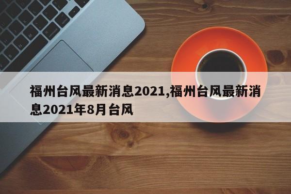 福州台风最新消息2021,福州台风最新消息2021年8月台风