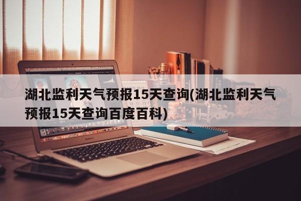 湖北监利天气预报15天查询(湖北监利天气预报15天查询百度百科)