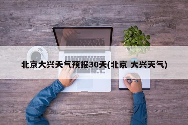 北京大兴天气预报30天(北京 大兴天气)