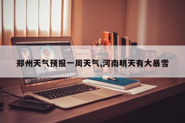 郑州天气预报一周天气,河南明天有大暴雪