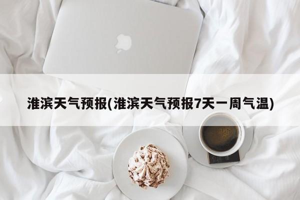 淮滨天气预报(淮滨天气预报7天一周气温)