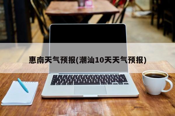 惠南天气预报(潮汕10天天气预报)
