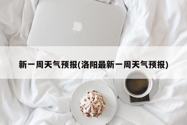 新一周天气预报(洛阳最新一周天气预报)